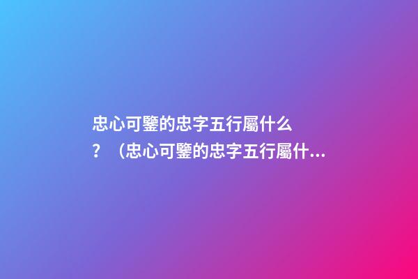 忠心可鑒的忠字五行屬什么？（忠心可鑒的忠字五行屬什么意思）